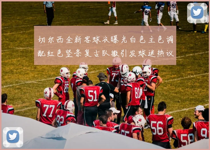 切尔西全新客球衣曝光白色主色调配红色竖条复古队徽引发球迷热议