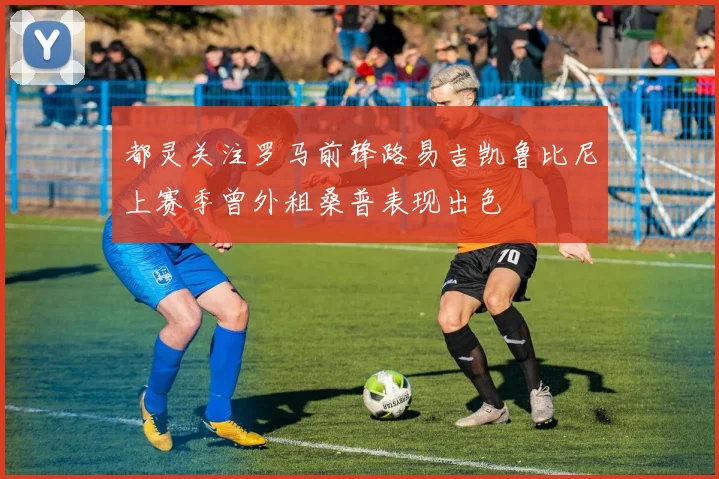 都灵关注罗马前锋路易吉凯鲁比尼上赛季曾外租桑普表现出色