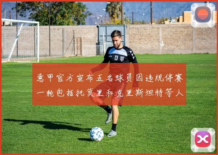 意甲官方宣布五名球员因违规停赛一轮包括托莫里和克里斯坦特等人