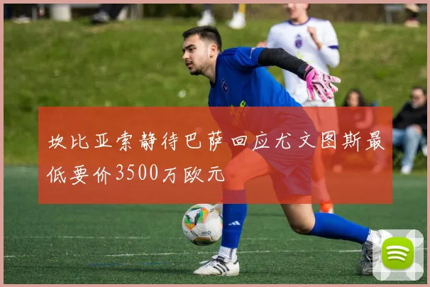 坎比亚索静待巴萨回应尤文图斯最低要价3500万欧元