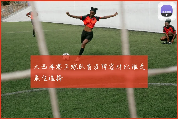 大西洋赛区球队首发阵容对比谁是最佳选择