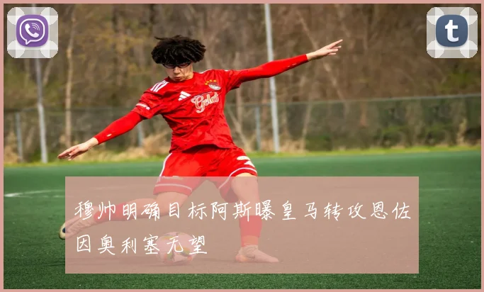 穆帅明确目标阿斯曝皇马转攻恩佐因奥利塞无望
