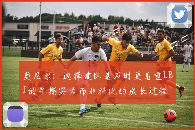 奥尼尔：选择建队基石时更看重LBJ的早期实力而非科比的成长过程