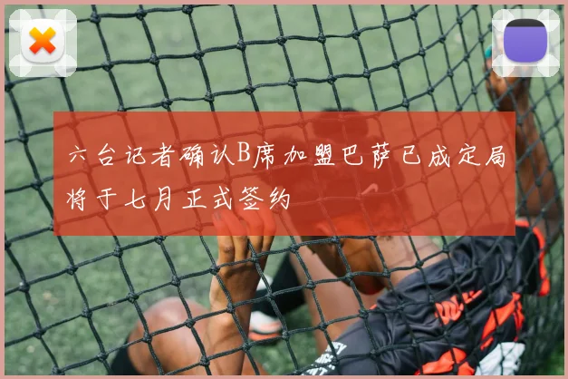 六台记者确认B席加盟巴萨已成定局将于七月正式签约