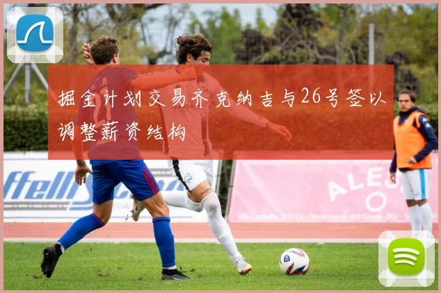 掘金计划交易齐克纳吉与26号签以调整薪资结构