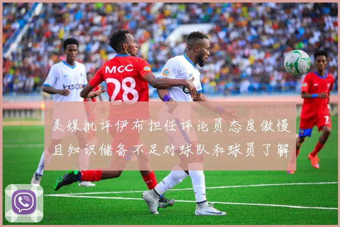 美媒批评伊布担任评论员态度傲慢且知识储备不足对球队和球员了解有限
