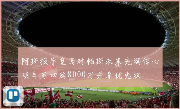 阿斯报导皇马对帕斯未来充满信心明年可回购8000万并享优先权