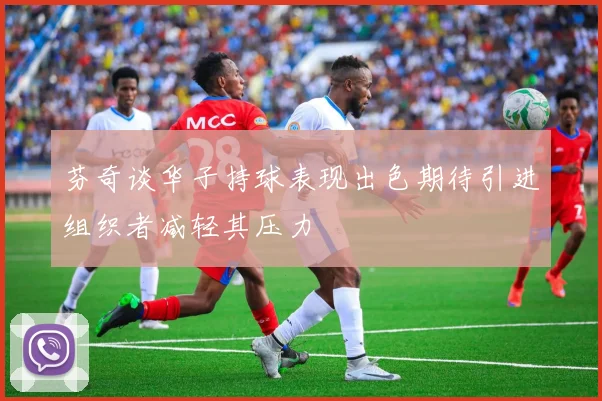 芬奇谈华子持球表现出色期待引进组织者减轻其压力