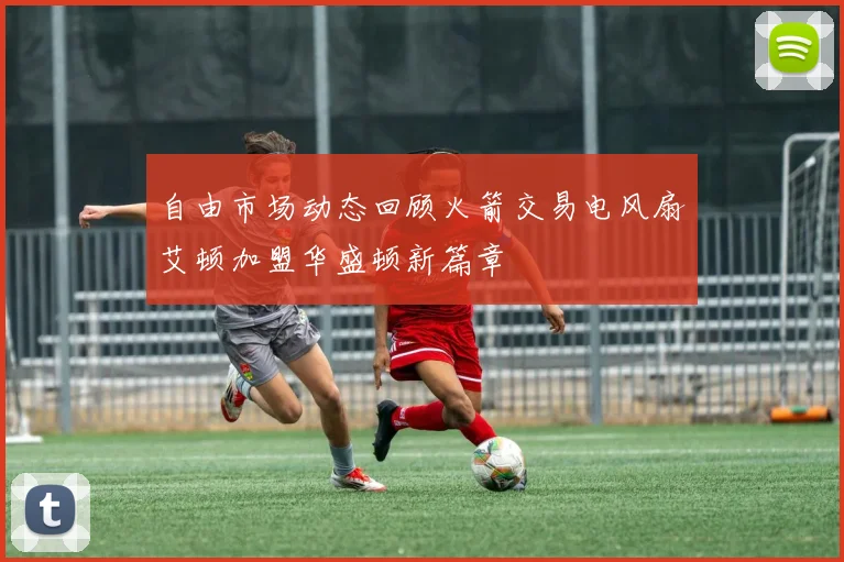 自由市场动态回顾火箭交易电风扇艾顿加盟华盛顿新篇章