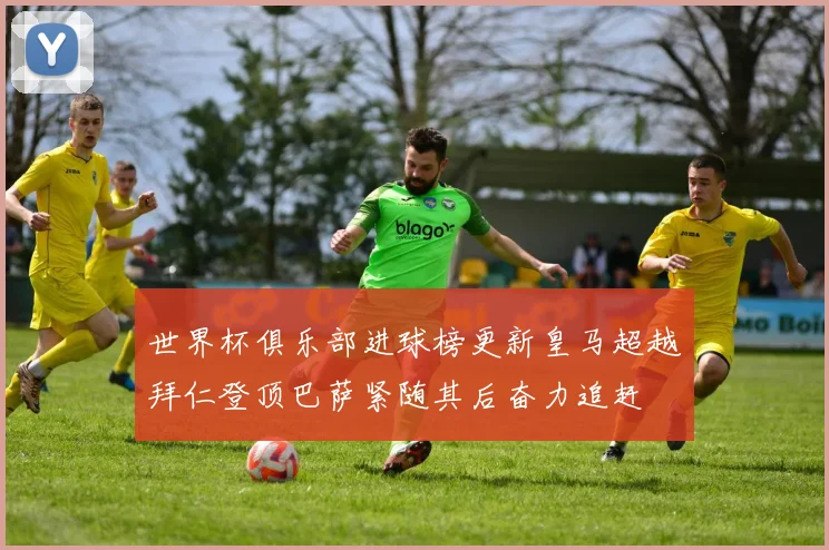 世界杯俱乐部进球榜更新皇马超越拜仁登顶巴萨紧随其后奋力追赶