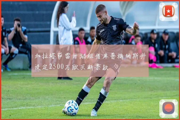 加拉塔萨雷计划租借库普梅纳斯并设定2500万欧买断条款