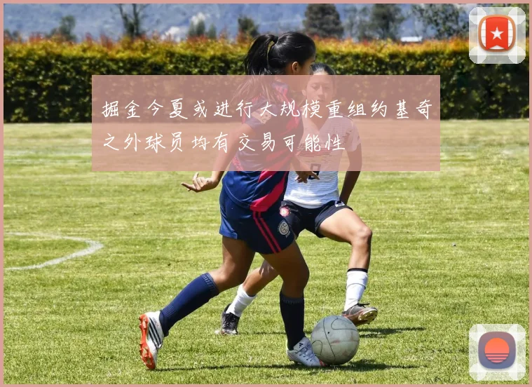 掘金今夏或进行大规模重组约基奇之外球员均有交易可能性